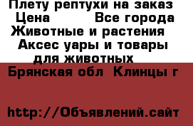 Плету рептухи на заказ › Цена ­ 450 - Все города Животные и растения » Аксесcуары и товары для животных   . Брянская обл.,Клинцы г.